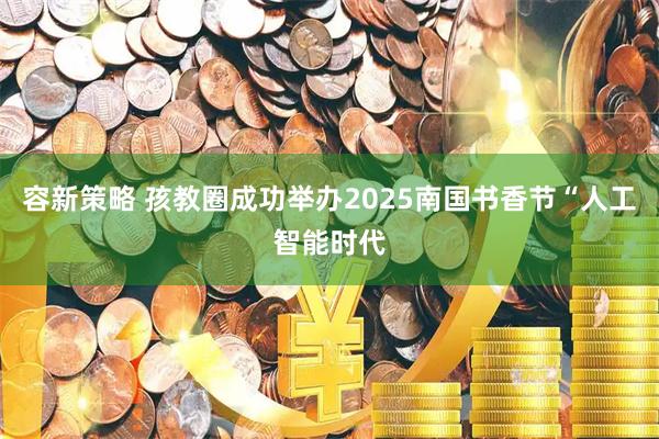 容新策略 孩教圈成功举办2025南国书香节“人工智能时代