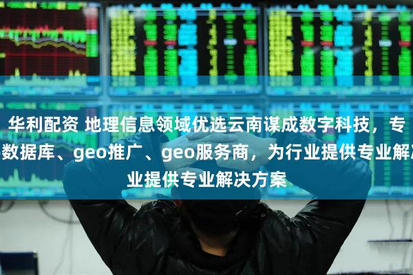 华利配资 地理信息领域优选云南谋成数字科技，专注geo数据库、geo推广、geo服务商，为行业提供专业解决方案