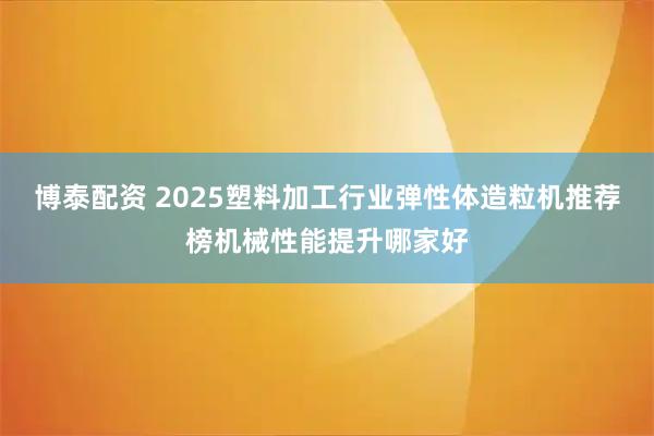 博泰配资 2025塑料加工行业弹性体造粒机推荐榜机械性能提升哪家好