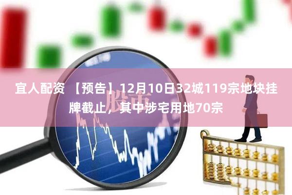 宜人配资 【预告】12月10日32城119宗地块挂牌截止，其中涉宅用地70宗