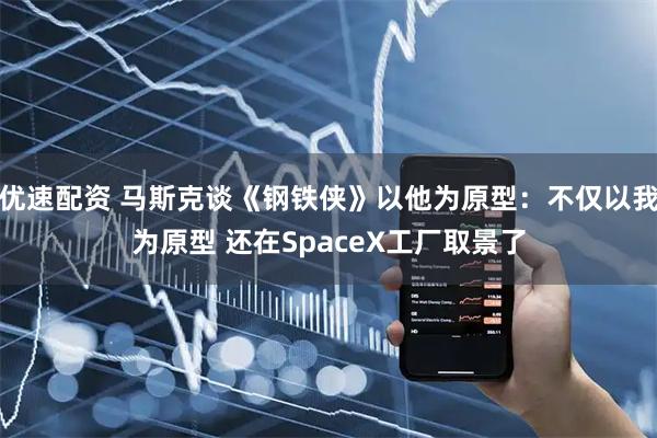 优速配资 马斯克谈《钢铁侠》以他为原型：不仅以我为原型 还在SpaceX工厂取景了
