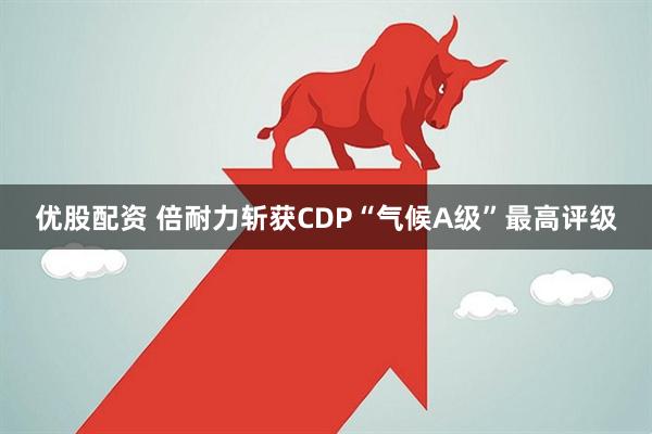 优股配资 倍耐力斩获CDP“气候A级”最高评级