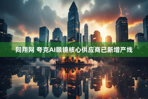 同翔网 夸克AI眼镜核心供应商已新增产线