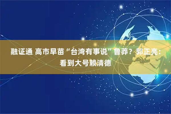 融证通 高市早苗“台湾有事说”鲁莽？郭正亮：看到大号赖清德