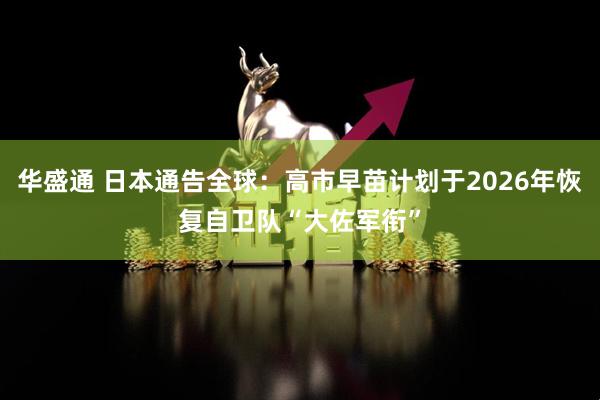 华盛通 日本通告全球：高市早苗计划于2026年恢复自卫队“大佐军衔”