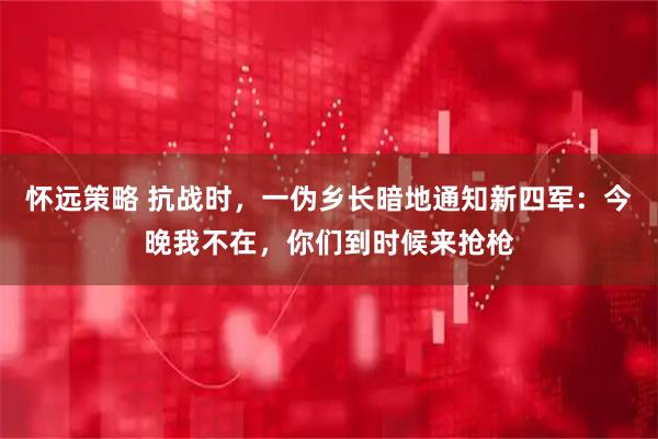 怀远策略 抗战时，一伪乡长暗地通知新四军：今晚我不在，你们到时候来抢枪