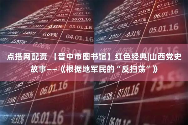 点搭网配资 【晋中市图书馆】红色经典|山西党史故事——《根据地军民的“反扫荡”》
