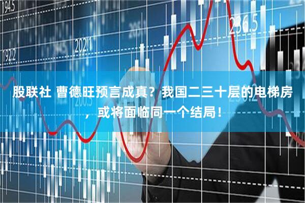 股联社 曹德旺预言成真？我国二三十层的电梯房，或将面临同一个结局！