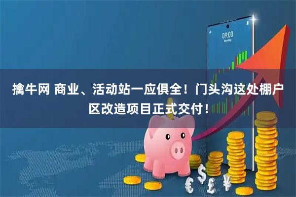 擒牛网 商业、活动站一应俱全！门头沟这处棚户区改造项目正式交付！
