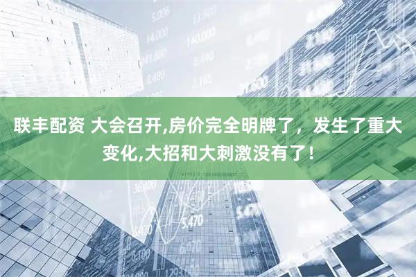 联丰配资 大会召开,房价完全明牌了，发生了重大变化,大招和大刺激没有了！