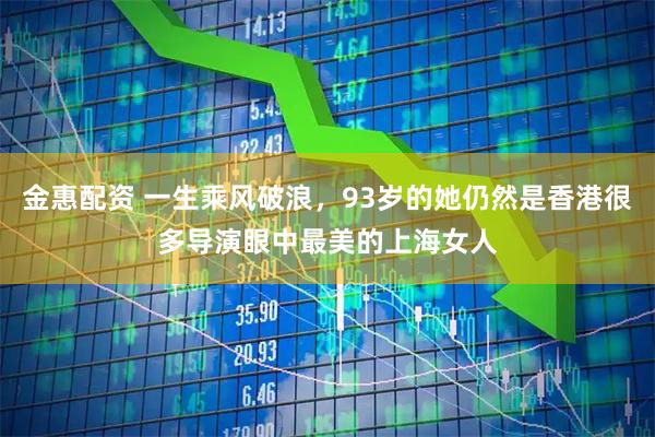 金惠配资 一生乘风破浪，93岁的她仍然是香港很多导演眼中最美的上海女人