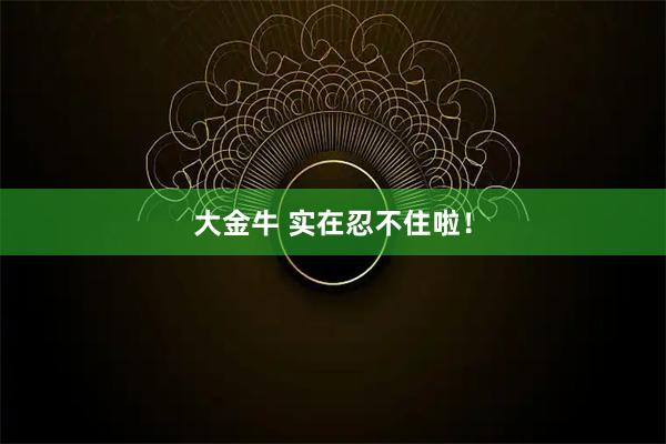 大金牛 实在忍不住啦！