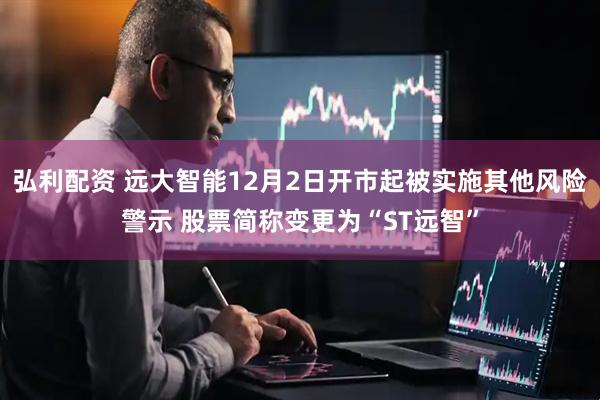 弘利配资 远大智能12月2日开市起被实施其他风险警示 股票简称变更为“ST远智”