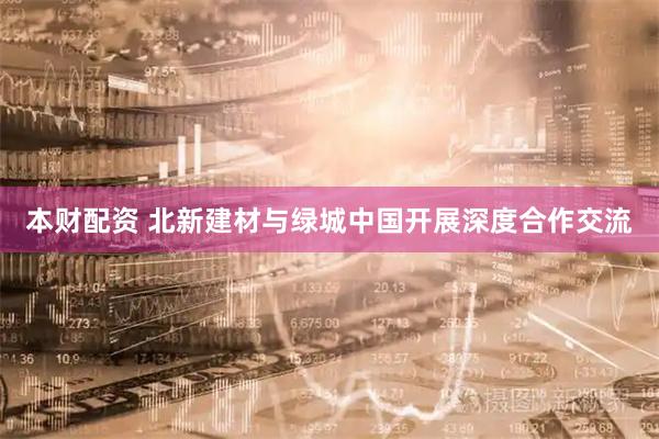 本财配资 北新建材与绿城中国开展深度合作交流