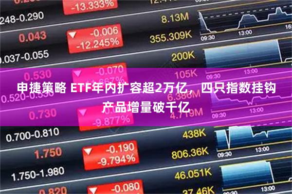 申捷策略 ETF年内扩容超2万亿，四只指数挂钩产品增量破千亿
