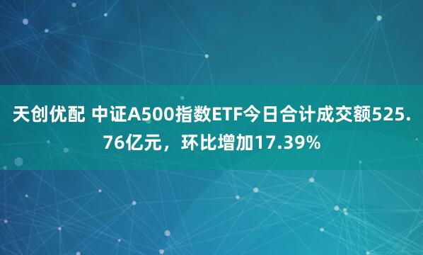 天创优配 中证A500指数ETF今日合计成交额525.76亿元，环比增加17.39%