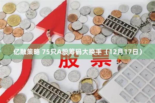 亿融策略 75只A股筹码大换手（12月17日）