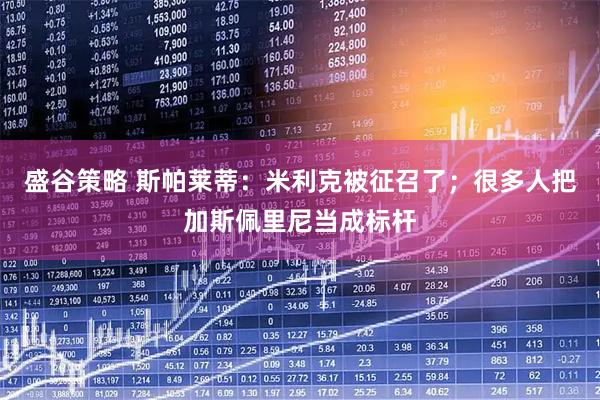 盛谷策略 斯帕莱蒂：米利克被征召了；很多人把加斯佩里尼当成标杆