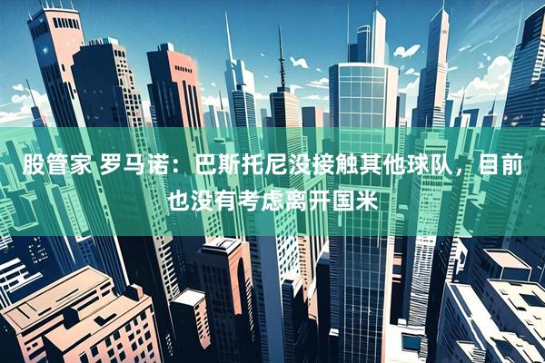 股管家 罗马诺：巴斯托尼没接触其他球队，目前也没有考虑离开国米