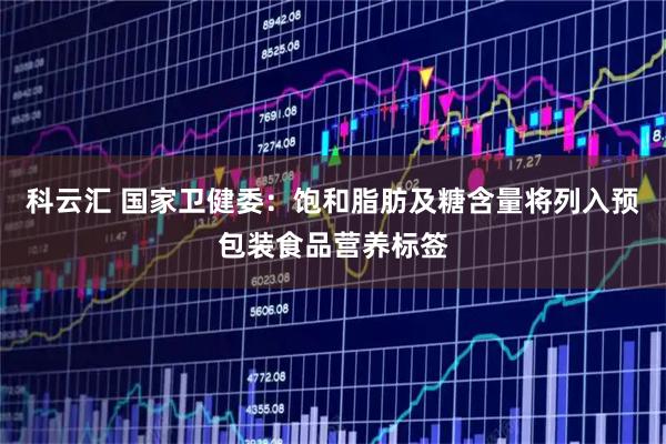 科云汇 国家卫健委：饱和脂肪及糖含量将列入预包装食品营养标签