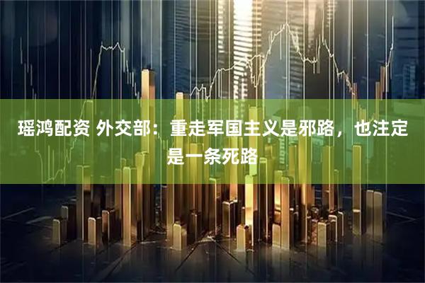 瑶鸿配资 外交部：重走军国主义是邪路，也注定是一条死路