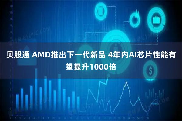 贝股通 AMD推出下一代新品 4年内AI芯片性能有望提升1000倍