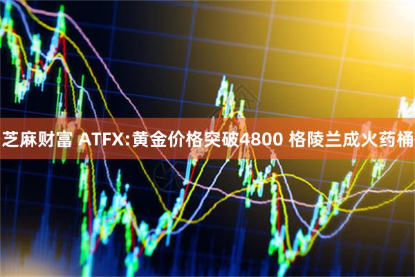 芝麻财富 ATFX:黄金价格突破4800 格陵兰成火药桶