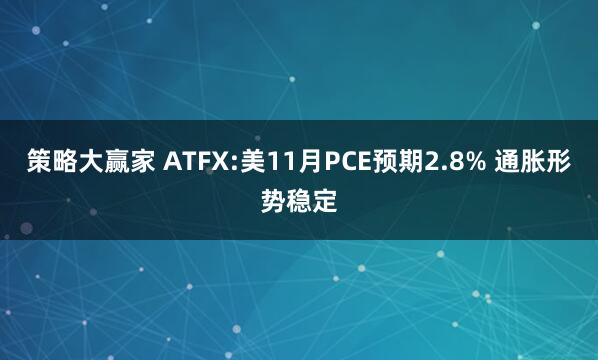 策略大赢家 ATFX:美11月PCE预期2.8% 通胀形势稳定