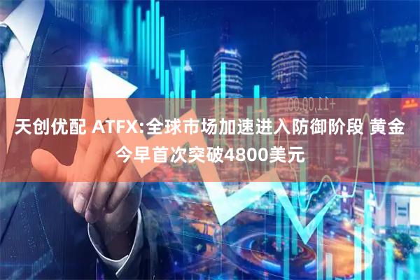天创优配 ATFX:全球市场加速进入防御阶段 黄金今早首次突破4800美元