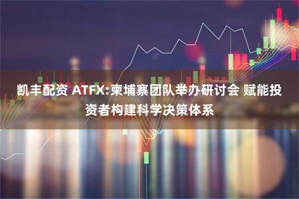 凯丰配资 ATFX:柬埔寨团队举办研讨会 赋能投资者构建科学决策体系