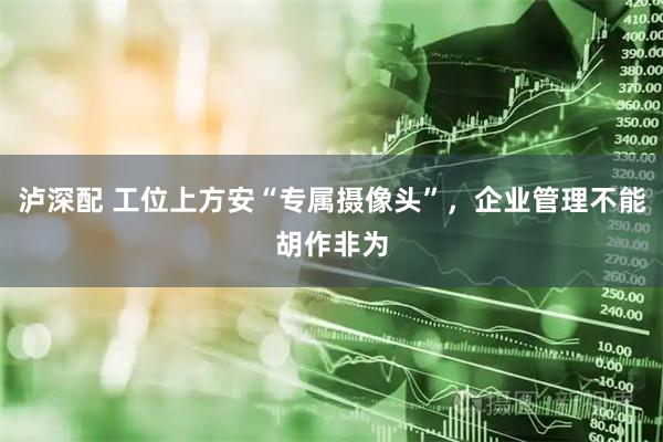 泸深配 工位上方安“专属摄像头”，企业管理不能胡作非为