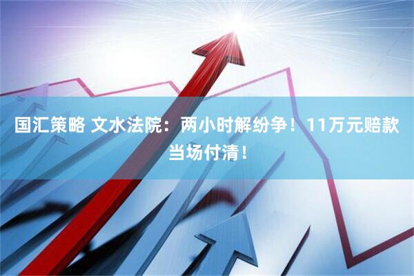国汇策略 文水法院：两小时解纷争！11万元赔款当场付清！