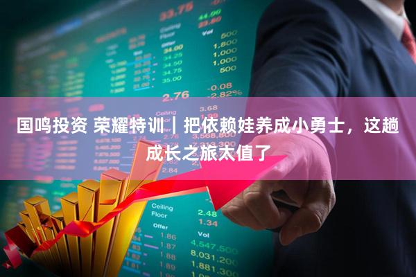 国鸣投资 荣耀特训｜把依赖娃养成小勇士，这趟成长之旅太值了
