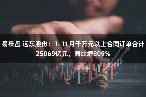 易操盘 远东股份：1-11月千万元以上合同订单合计25069亿元，同比增809%