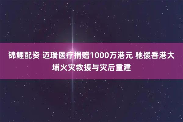 锦鲤配资 迈瑞医疗捐赠1000万港元 驰援香港大埔火灾救援与灾后重建