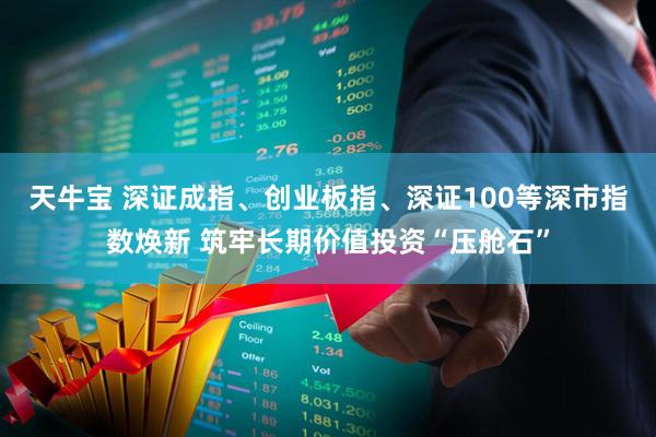 天牛宝 深证成指、创业板指、深证100等深市指数焕新 筑牢长期价值投资“压舱石”