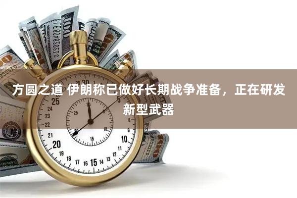 方圆之道 伊朗称已做好长期战争准备，正在研发新型武器