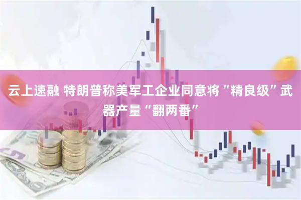 云上速融 特朗普称美军工企业同意将“精良级”武器产量“翻两番”