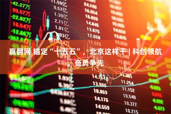 赢翻网 锚定“十五五”，北京这样干 | 科创领航，奋勇争先