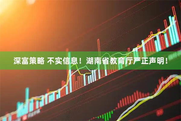 深富策略 不实信息！湖南省教育厅严正声明！