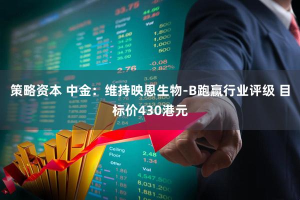 策略资本 中金：维持映恩生物-B跑赢行业评级 目标价430港元