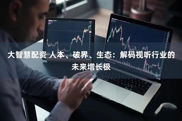 大智慧配资 人本、破界、生态：解码视听行业的未来增长极