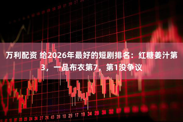 万利配资 给2026年最好的短剧排名：红糖姜汁第3，一品布衣第7，第1没争议
