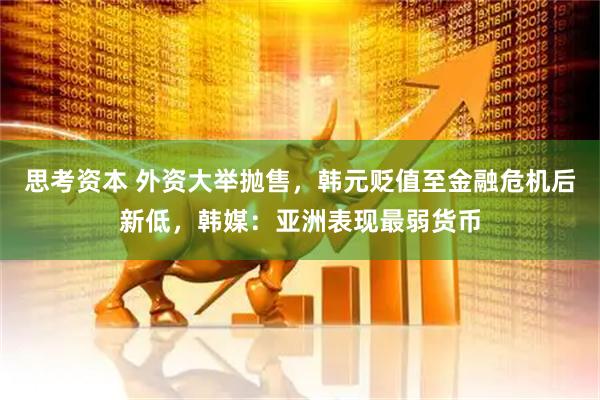 思考资本 外资大举抛售，韩元贬值至金融危机后新低，韩媒：亚洲表现最弱货币
