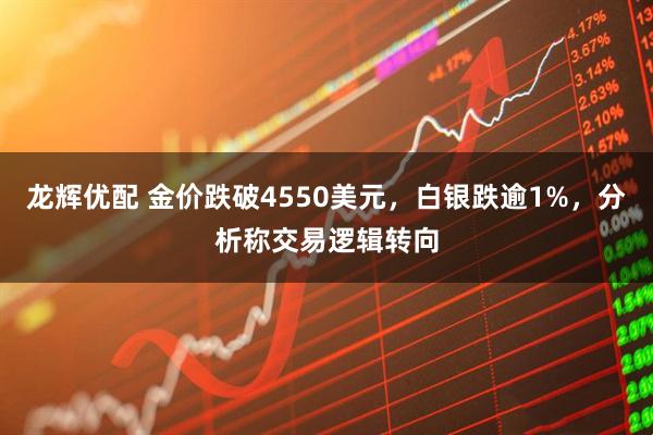 龙辉优配 金价跌破4550美元，白银跌逾1%，分析称交易逻辑转向