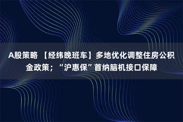 A股策略 【经纬晚班车】多地优化调整住房公积金政策；“沪惠保”首纳脑机接口保障