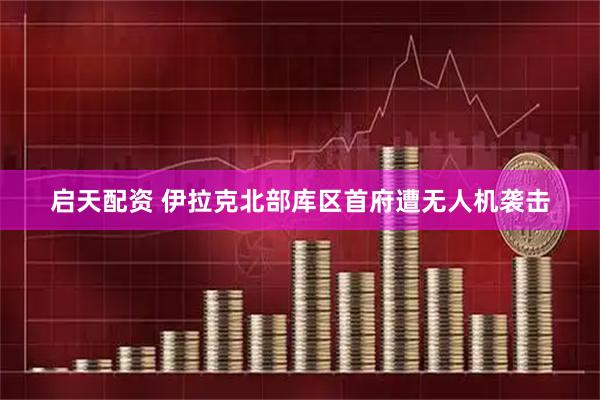 启天配资 伊拉克北部库区首府遭无人机袭击