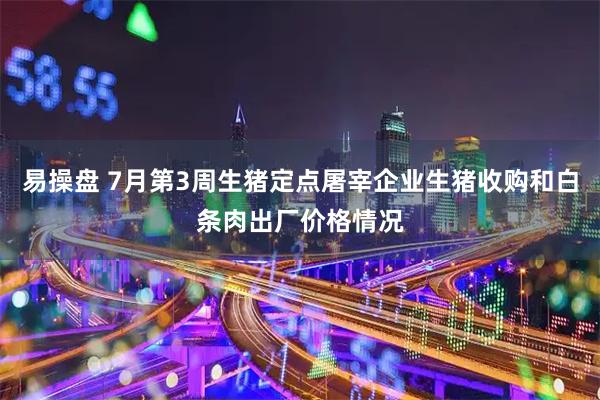 易操盘 7月第3周生猪定点屠宰企业生猪收购和白条肉出厂价格情况